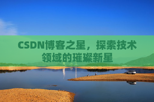 CSDN博客之星,探索技术领域的璀璨新星
